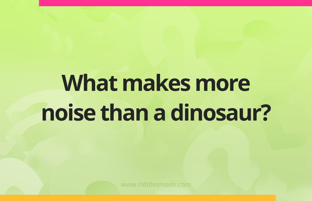 What makes more noise than a dinosaur?