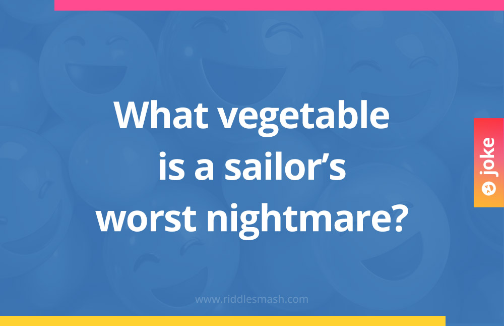 What vegetable is a sailor's worst nightmare?