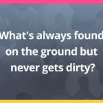 What's always found on the ground but never gets dirty?