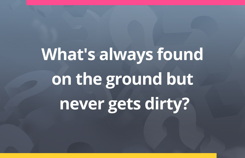 What's always found on the ground but never gets dirty?