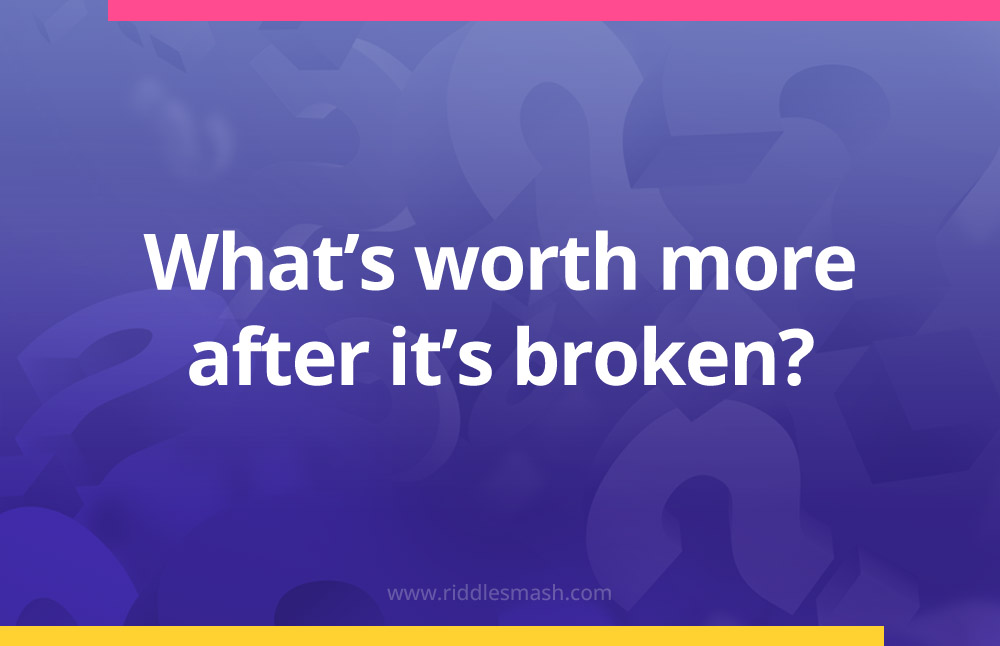 What's worth more after it's broken​?
