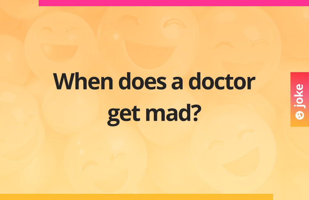When does a doctor get mad?