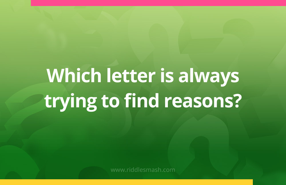 Which letter is always trying to find reasons?