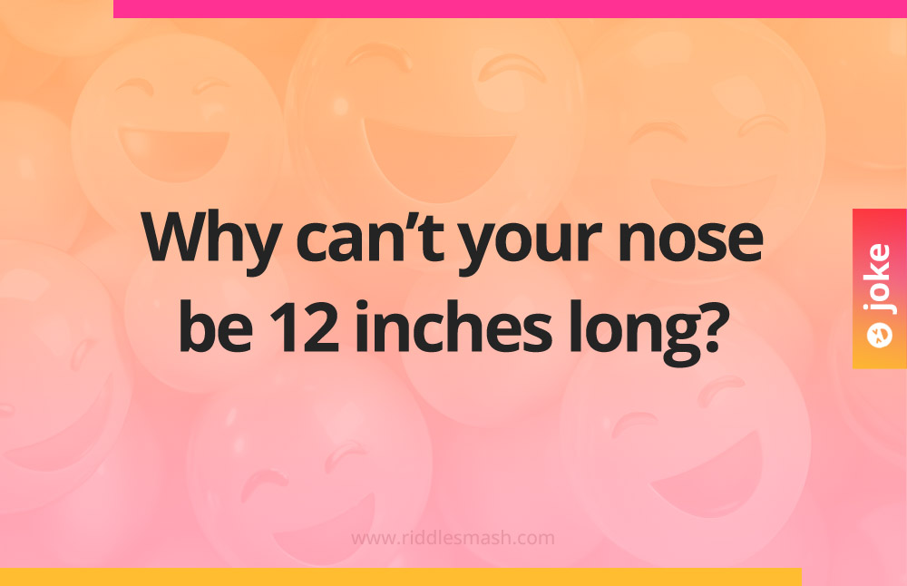 Why can't your nose be 12 inches long?