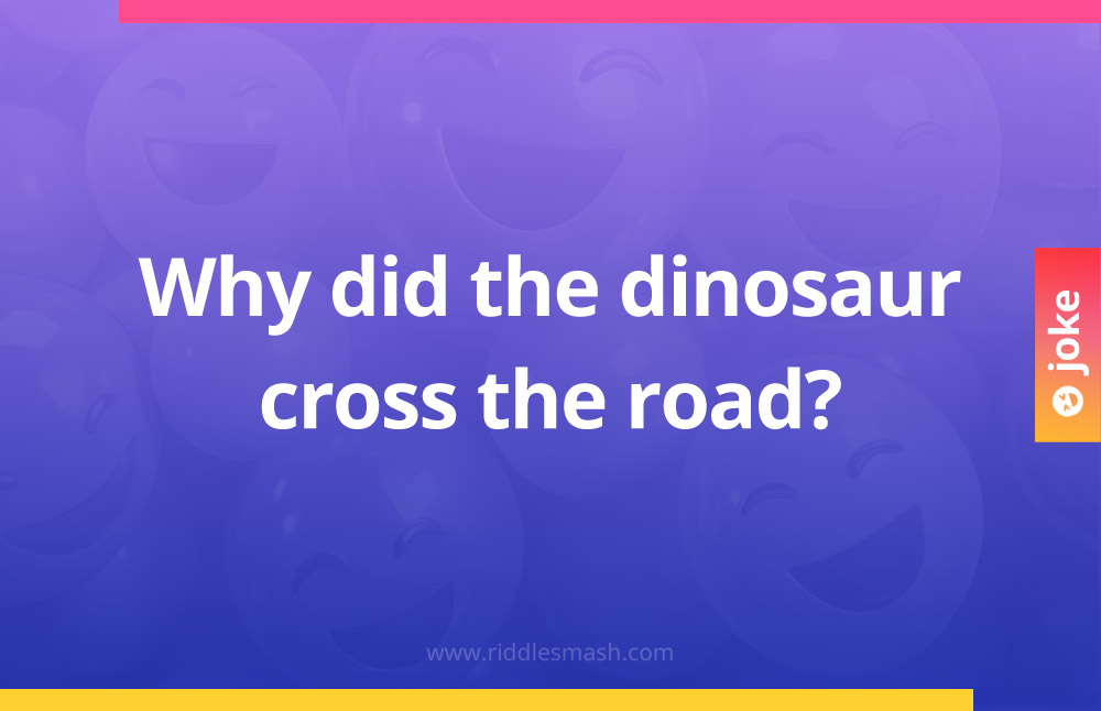 Why did the dinosaur cross the road?