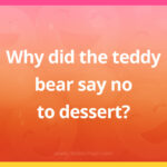 Why did the teddy bear say no to dessert?