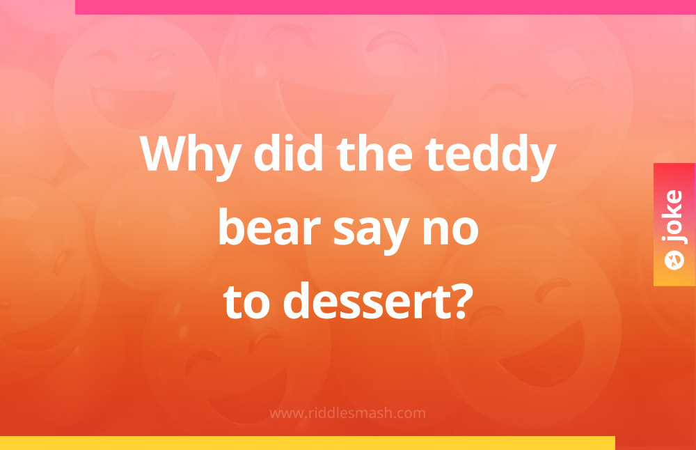 Why did the teddy bear say no to dessert?