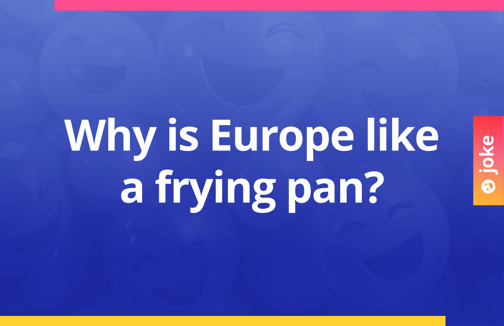 Why is Europe like a frying pan?