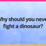Why should you never fight a dinosaur?
