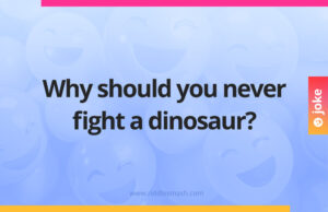 Why should you never fight a dinosaur?