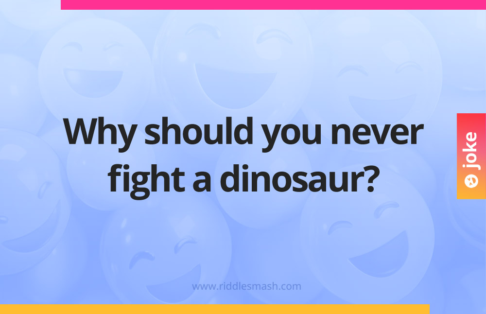 Why should you never fight a dinosaur?