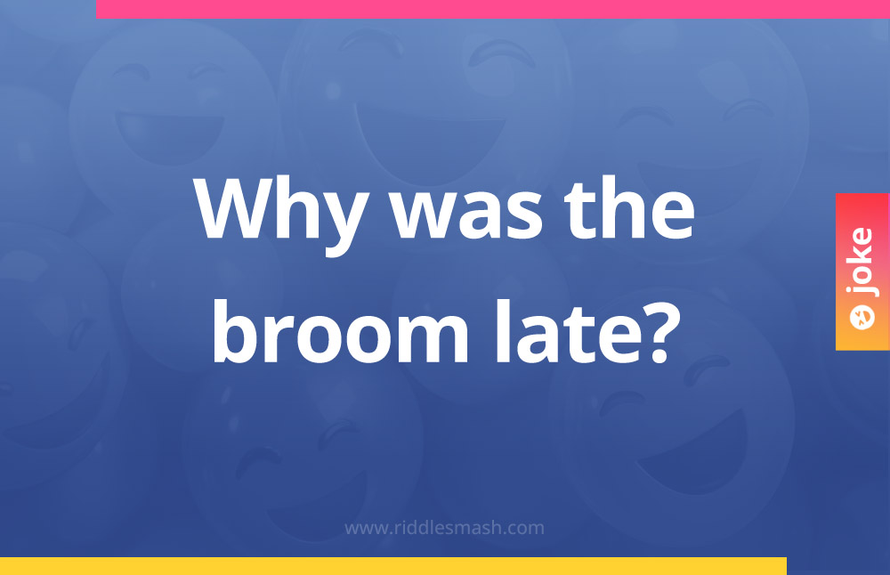 Why was the broom late?