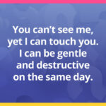 You can't see me, yet I can touch you. I can be gentle and destructive on the same day.
