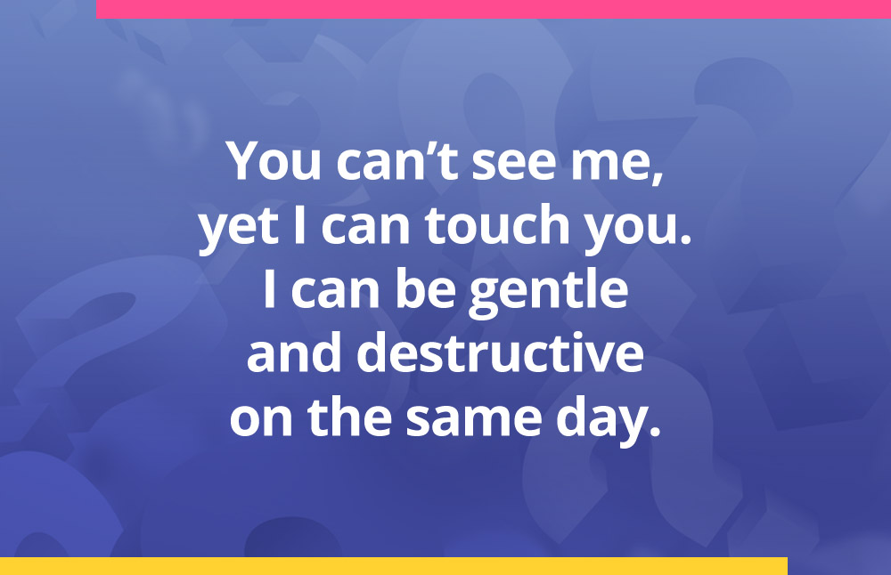 You can't see me, yet I can touch you. I can be gentle and destructive on the same day.