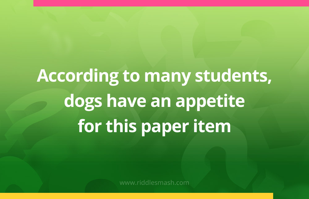 According to many students, dogs have an appetite for this paper item.