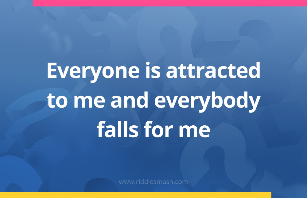 Everyone is attracted to me and everybody falls for me.