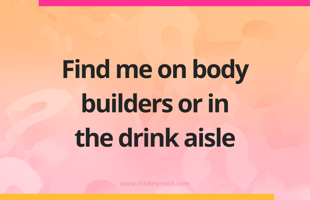 Find me on body builders or in the drink aisle.