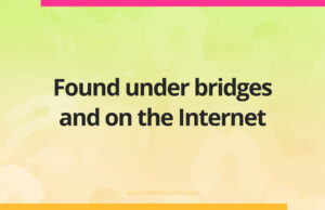 Found under bridges and on the Internet.