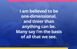 I am believed to be one-dimensional, and tinier than anything can be. Many say I’m the basis of all that we see.
