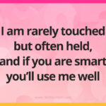 I am rarely touched but often held, and if you are smart you'll use me well.