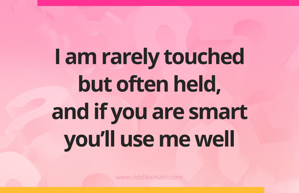 I am rarely touched but often held, and if you are smart you'll use me well.