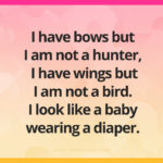 I have bows but I am not a hunter, I have wings but I am not a bird. I look like a baby wearing a diaper. Who am I?
