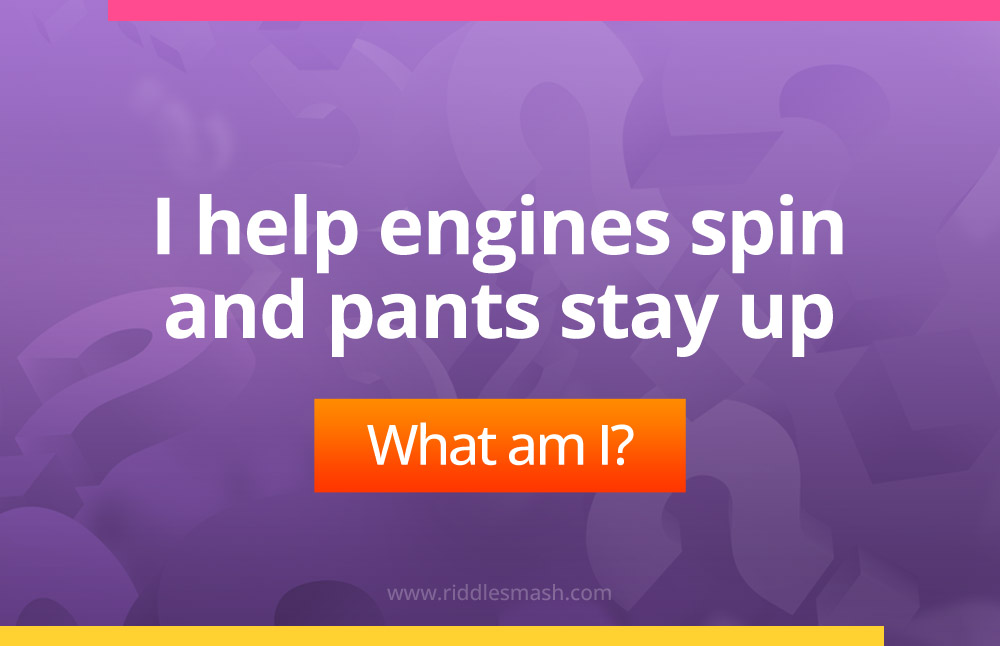 I help engines spin and pants stay up.