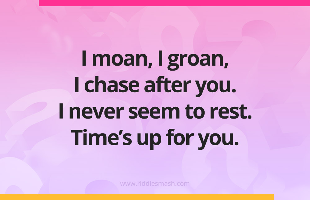 I moan, I groan, I chase after you. I never seem to rest. Time's up for you.