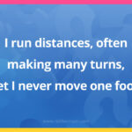 I run distances, often making many turns, yet I never move one foot.
