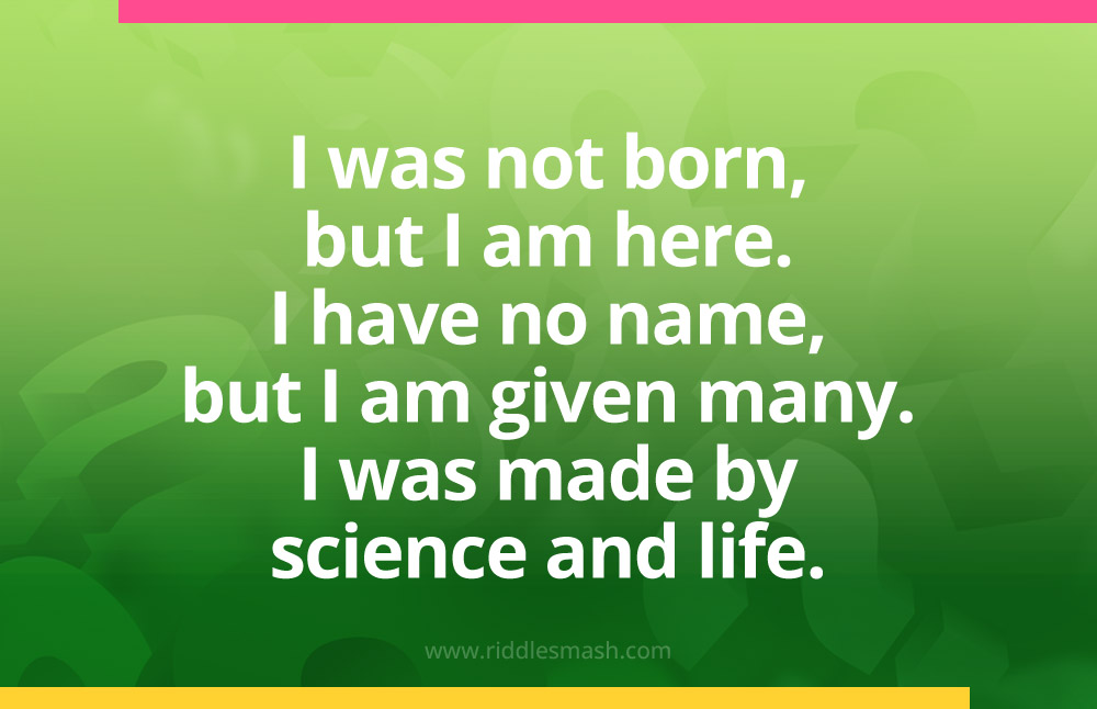 I was not born, but I am here. I have no name, but I am given many. I was made by science and life.