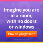 Imagine you are in a room, with no doors or windows. How do you get out?