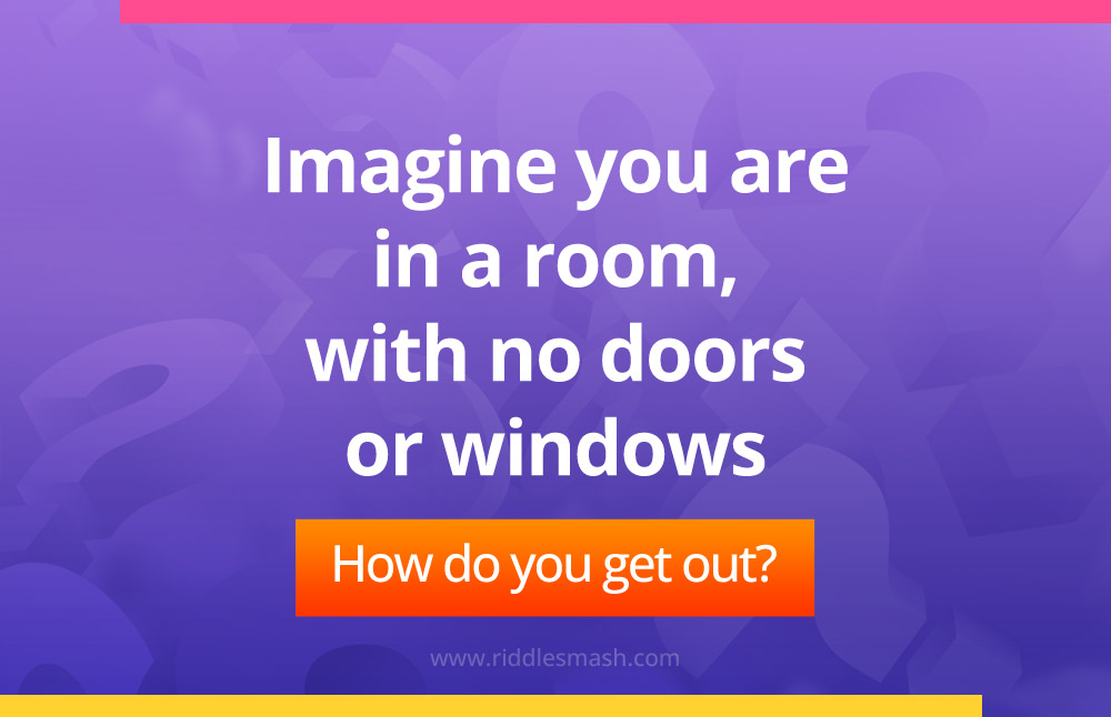 Imagine you are in a room, with no doors or windows. How do you get out?