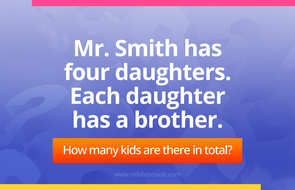 Mr. Smith has four daughters. Each daughter has a brother. How many kids are there in total?