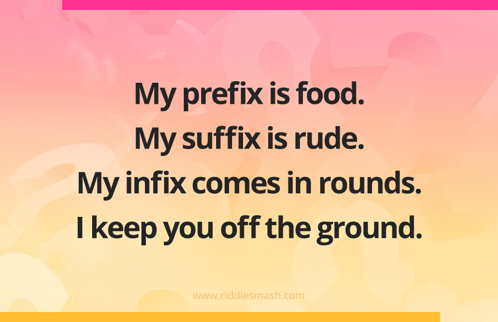 My prefix is food. My suffix is rude. My infix comes in rounds. I keep you off the ground.