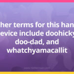 Other terms for this handy device include doohicky, doo-dad, and whatchyamacallit.