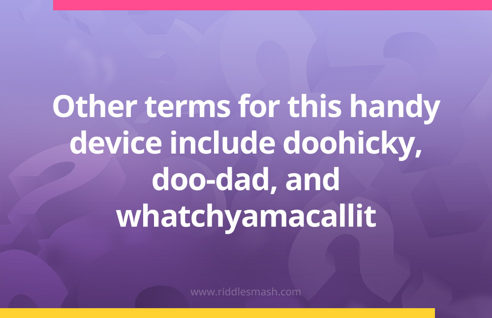 Other terms for this handy device include doohicky, doo-dad, and whatchyamacallit.