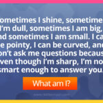 Sometimes I shine, sometimes I’m dull, sometimes I am big, and sometimes I am small. I can be pointy, I can be curved, and don’t ask me questions because even though I’m sharp, I’m not smart enough to answer you.