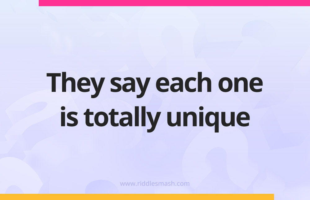They say each one is totally unique.