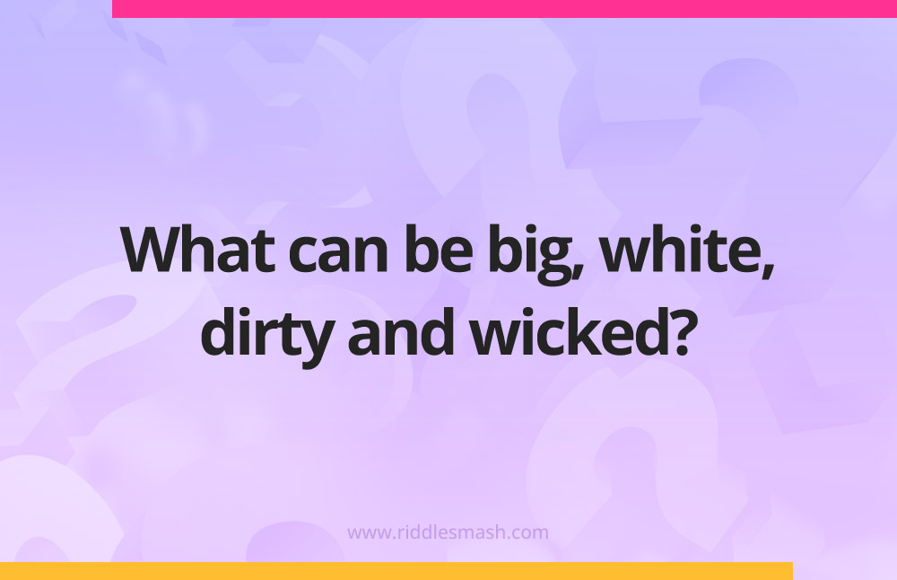 What can be big, white, dirty and wicked?