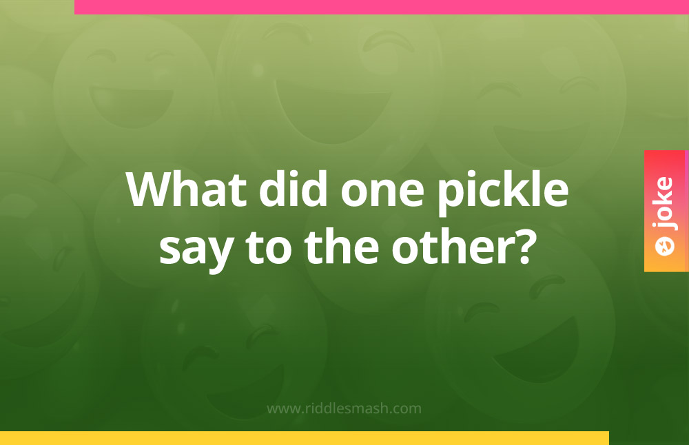 What did one pickle say to the other?
