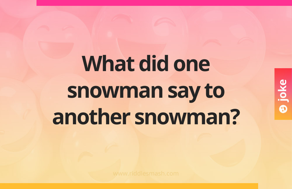 What did one snowman say to another snowman?