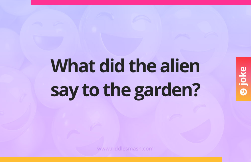 What did the alien say to the garden?