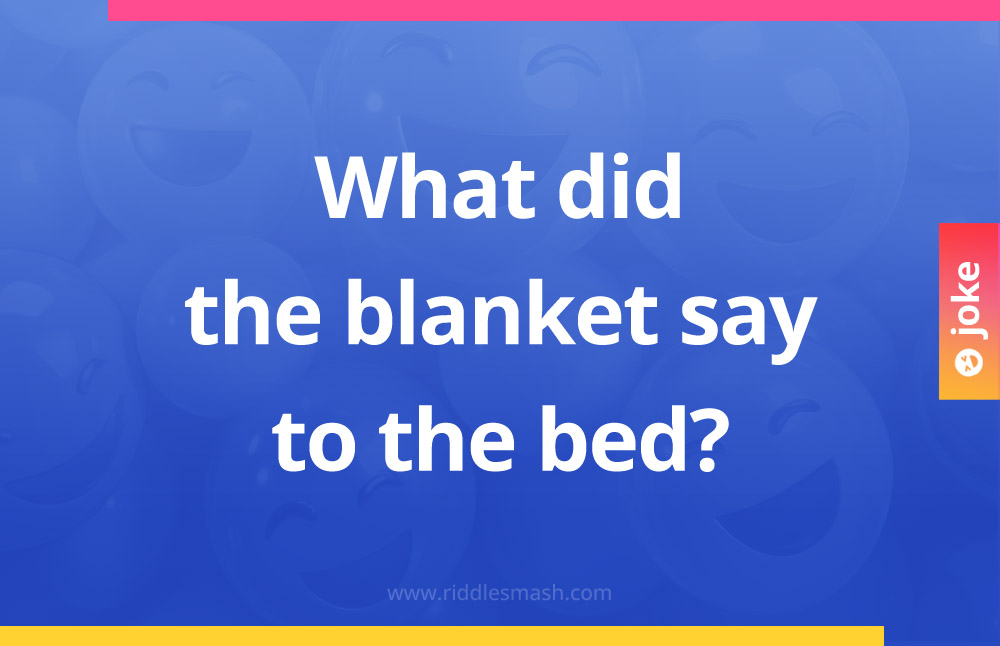 What did the blanket say to the bed?