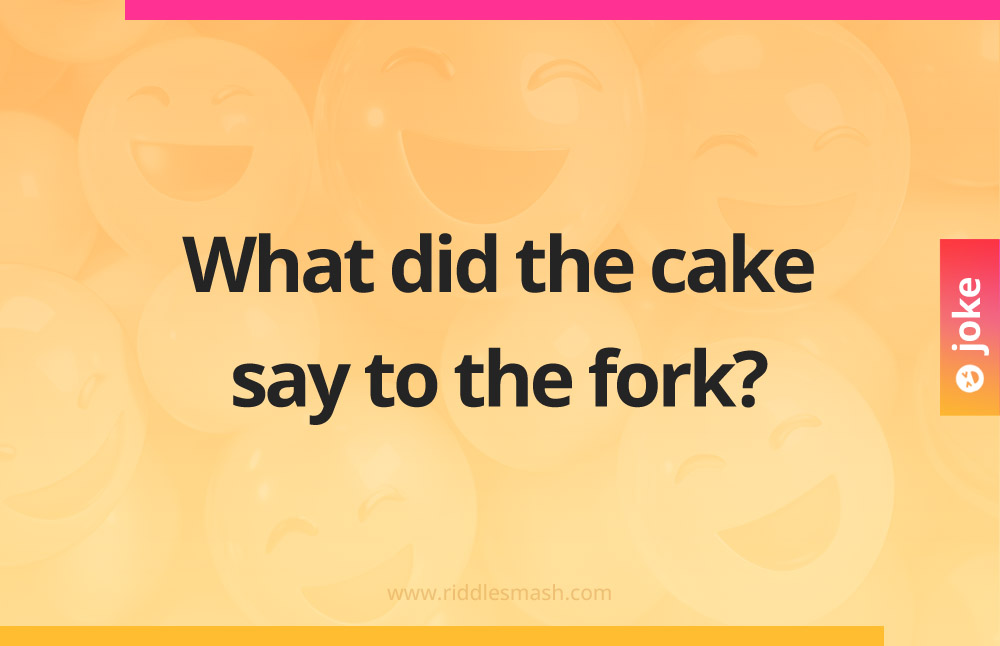 What did the cake say to the fork?