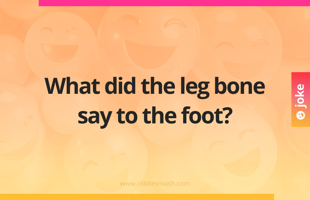 What did the leg bone say to the foot?
