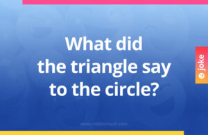 What did the triangle say to the circle?