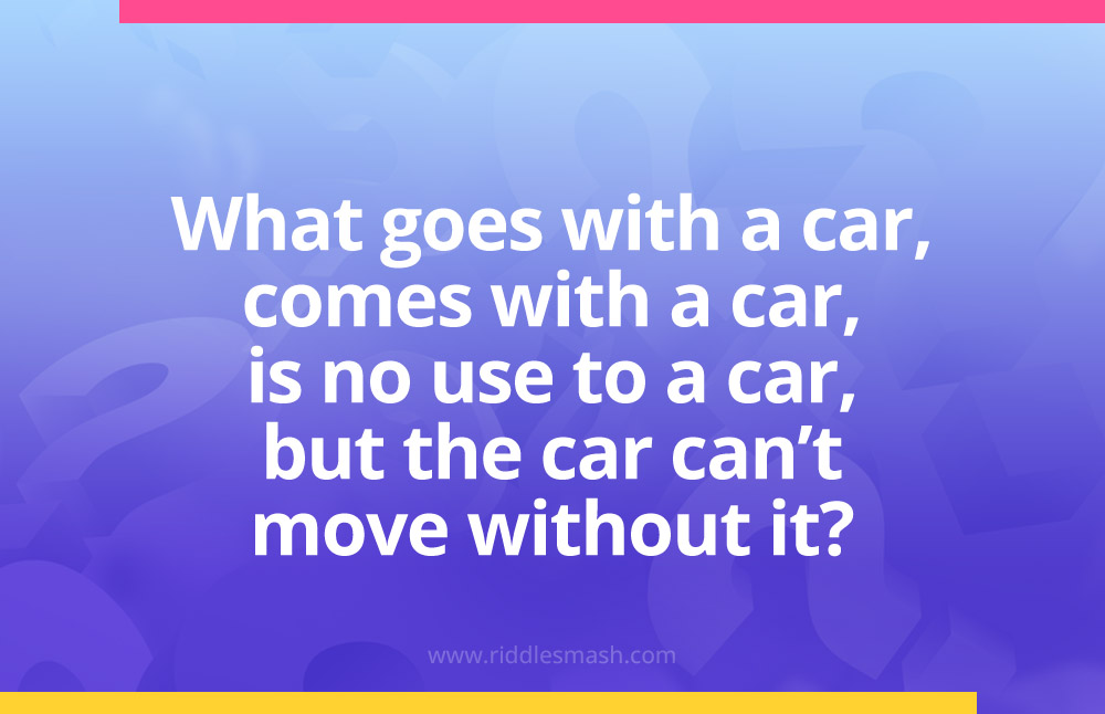 What goes with a car, comes with a car, is no use to a car, but the car can't move without it?
