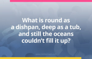 What is round as a dishpan, deep as a tub, and still the oceans couldn't fill it up?