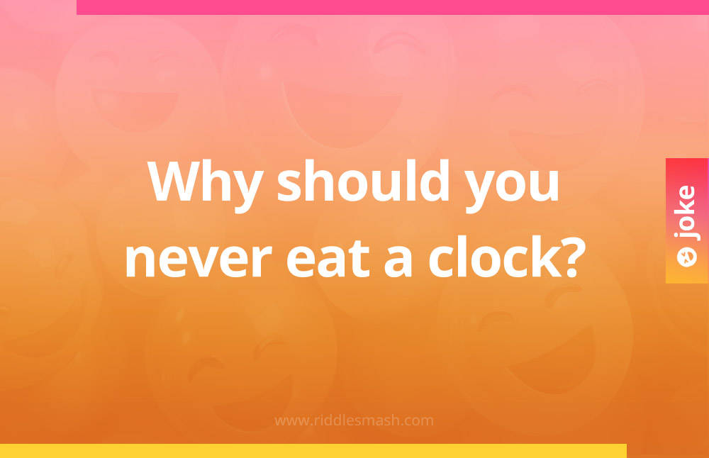 Why should you never eat a clock?