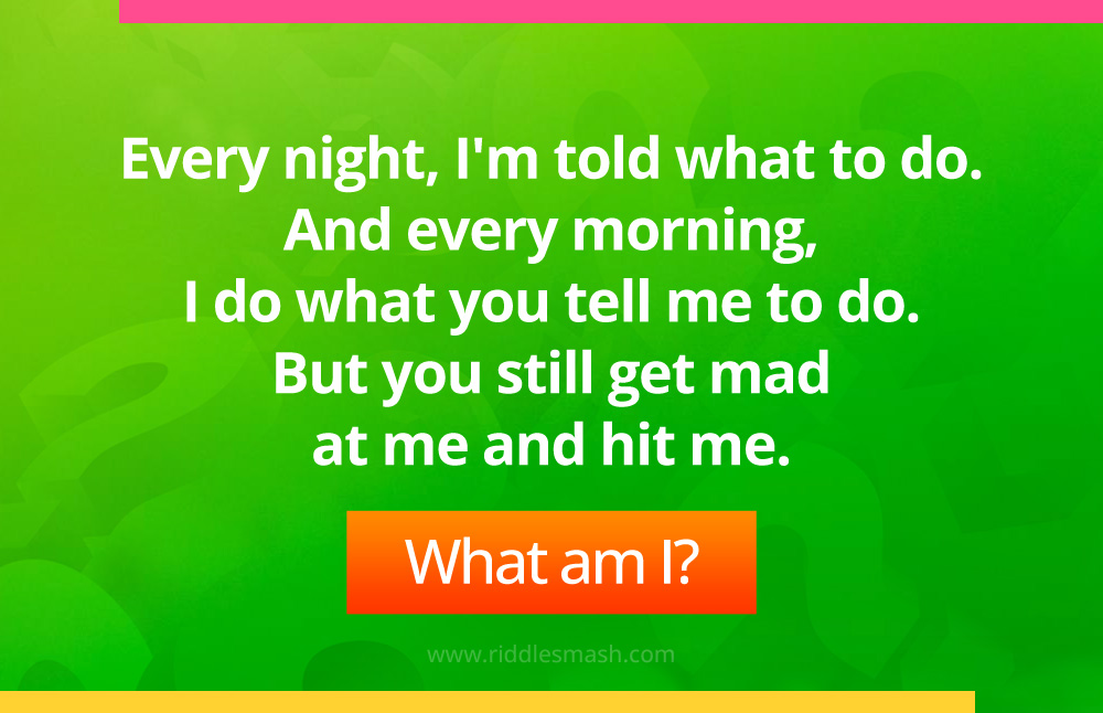 Every night, I'm told what to do. And every morning, I do what you tell me to do. But you still get mad at me and hit me. What am I?